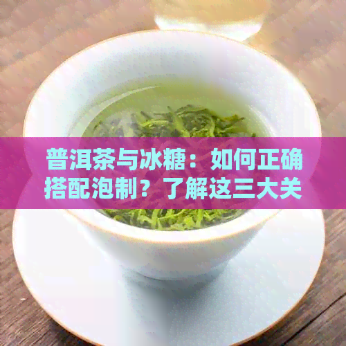 普洱茶与冰糖：如何正确搭配泡制？了解这三大关键步骤，让你的茶更美味！