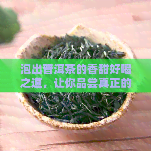 泡出普洱茶的香甜好喝之道，让你品尝真正的茶艺魅力！