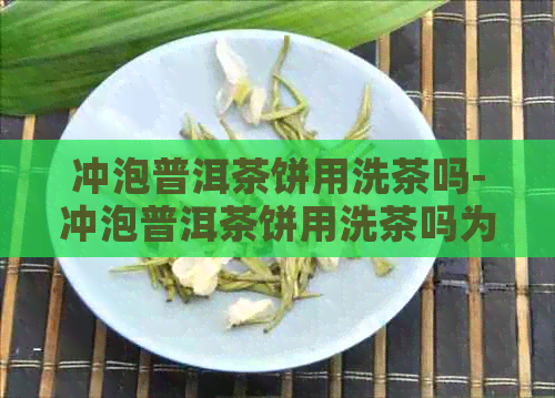 冲泡普洱茶饼用洗茶吗-冲泡普洱茶饼用洗茶吗为什么