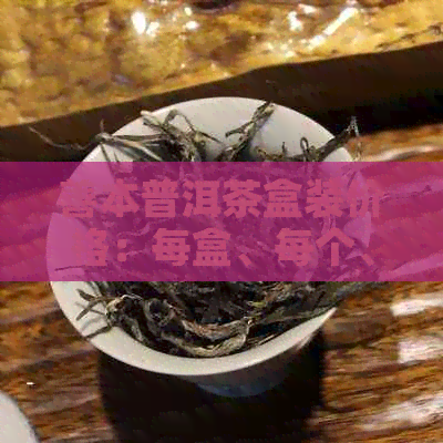 善本普洱茶盒装价格：每盒、每个、每箱多少钱？