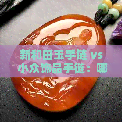 新和田玉手链 vs 小众饰品手链：哪个更具收藏价值与时尚魅力？