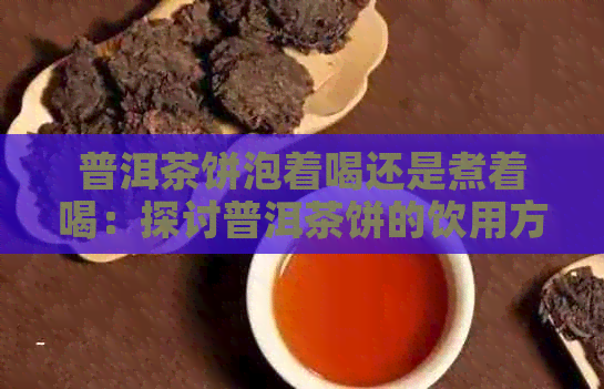 普洱茶饼泡着喝还是煮着喝：探讨普洱茶饼的饮用方法及适宜程度