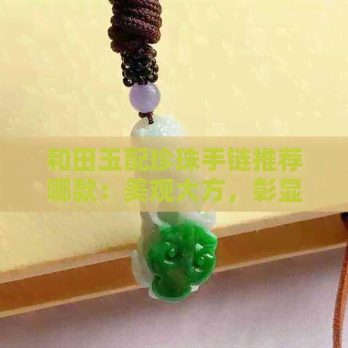 和田玉配珍珠手链推荐哪款：美观大方，彰显高贵品味。