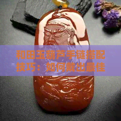 和田玉葫芦手链搭配技巧：如何戴出更佳效果