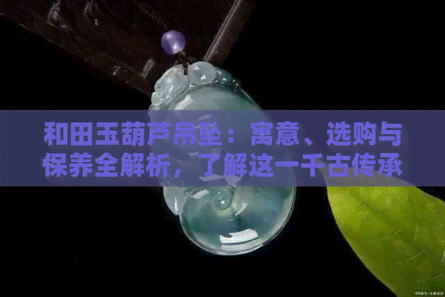 和田玉葫芦吊坠：寓意、选购与保养全解析，了解这一千古传承的神秘力量