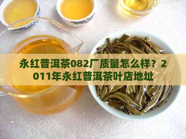 永红普洱茶082厂质量怎么样？2011年永红普洱茶叶店地址