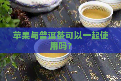 苹果与普洱茶可以一起使用吗？