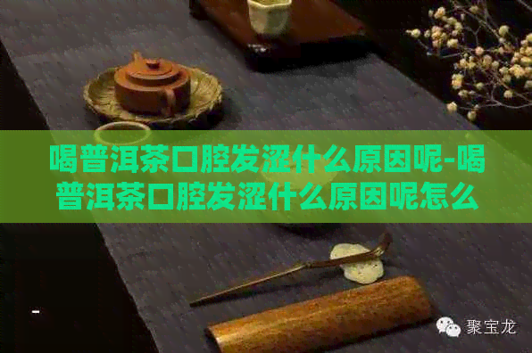 喝普洱茶口腔发涩什么原因呢-喝普洱茶口腔发涩什么原因呢怎么办