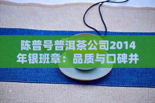 陈普号普洱茶公司2014年银班章：品质与口碑并重的陈普号普洱茶