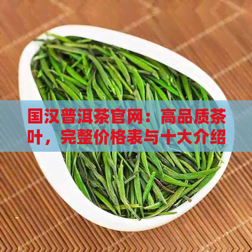 国汉普洱茶官网：高品质茶叶，完整价格表与十大介绍