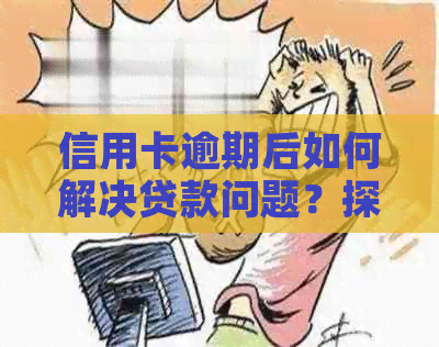 信用卡逾期后如何解决贷款问题？探索可行方案与注意事项