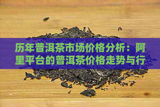 历年普洱茶市场价格分析：阿里平台的普洱茶价格走势与行业动态