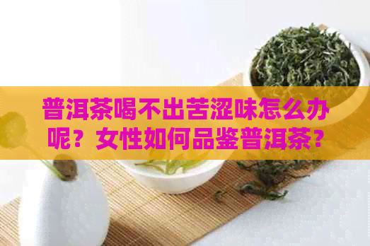 普洱茶喝不出苦涩味怎么办呢？女性如何品鉴普洱茶？