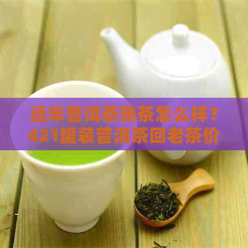 远年普洱茶熟茶怎么样？421罐装普洱茶回老茶价格解析