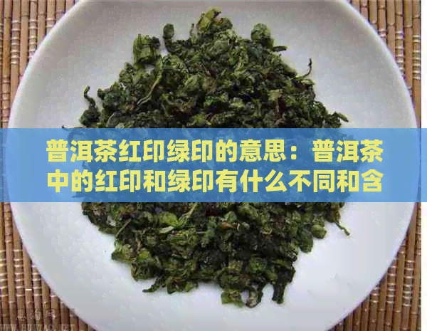 普洱茶红印绿印的意思：普洱茶中的红印和绿印有什么不同和含义？