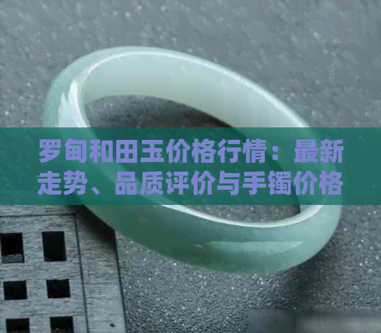 罗甸和田玉价格行情：最新走势、品质评价与手镯价格