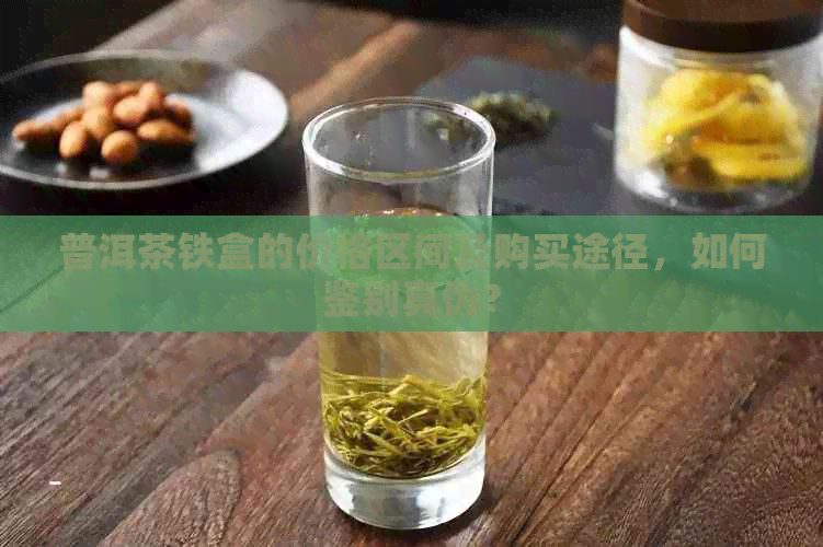 普洱茶铁盒的价格区间及购买途径，如何鉴别真伪？