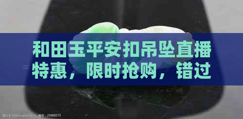 和田玉平安扣吊坠直播特惠，限时抢购，错过可惜！