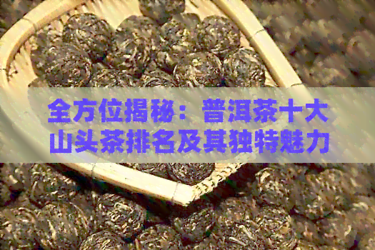 全方位揭秘：普洱茶十大山头茶排名及其独特魅力，让您一目了然！