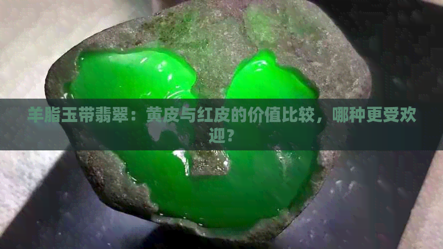 羊脂玉带翡翠：黄皮与红皮的价值比较，哪种更受欢迎？