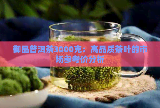 御品普洱茶3000克：高品质茶叶的市场参考价分析