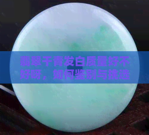 翡翠干青发白质量好不好呀，如何鉴别与挑选？