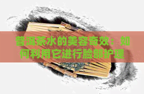 普洱茶水的美容奇效：如何利用它进行脸部护理