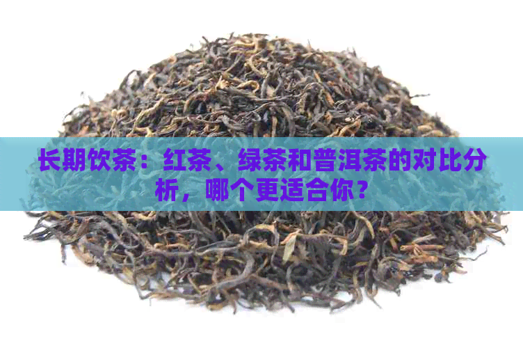 长期饮茶：红茶、绿茶和普洱茶的对比分析，哪个更适合你？