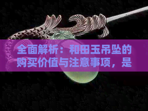 全面解析：和田玉吊坠的购买价值与注意事项，是否值得一买？