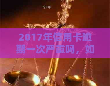 2017年信用卡逾期一次严重吗，如何处理及现在贷款情况