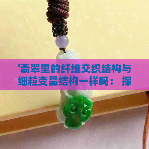 '翡翠里的纤维交织结构与细粒变晶结构一样吗： 探究两者差异并评价其优劣'