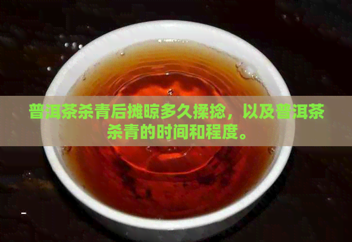 普洱茶杀青后摊晾多久揉捻，以及普洱茶杀青的时间和程度。