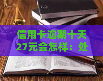 信用卡逾期十天27元会怎样：处理、处罚及具体金额影响解析