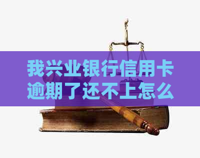 我兴业银行信用卡逾期了还不上怎么办？2021年新法规解读