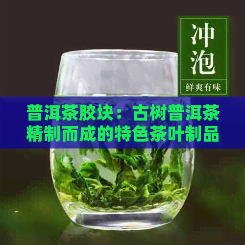 普洱茶胶块：古树普洱茶精制而成的特色茶叶制品