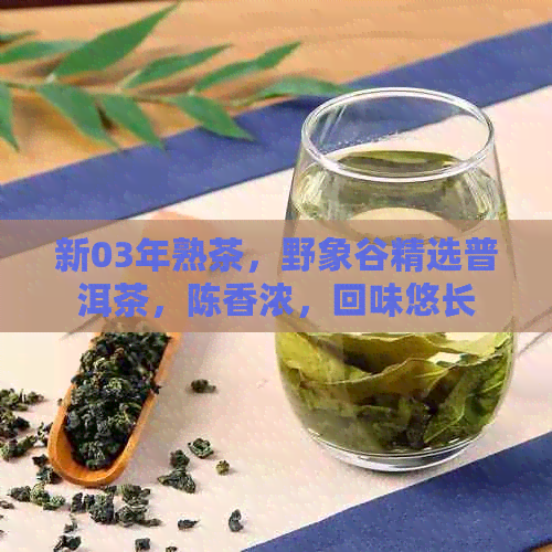 新03年熟茶，野象谷精选普洱茶，陈香浓，回味悠长