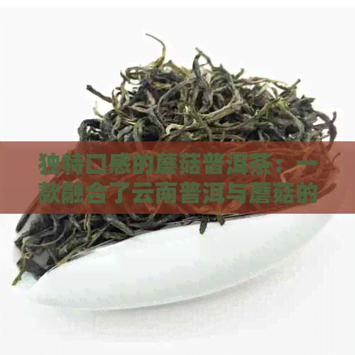 独特口感的蘑菇普洱茶：一款融合了云南普洱与蘑菇的新茶品探索