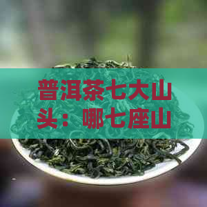 普洱茶七大山头：哪七座山构成？六大与七大的差异解析