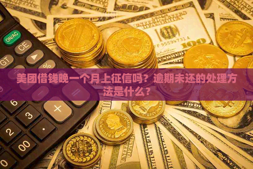 美团借钱晚一个月上吗？逾期未还的处理方法是什么？