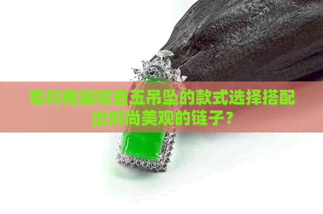 如何根据和田玉吊坠的款式选择搭配出时尚美观的链子？