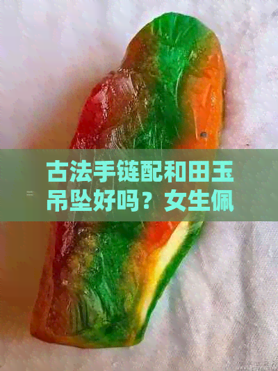 古法手链配和田玉吊坠好吗？女生佩戴是否合适？