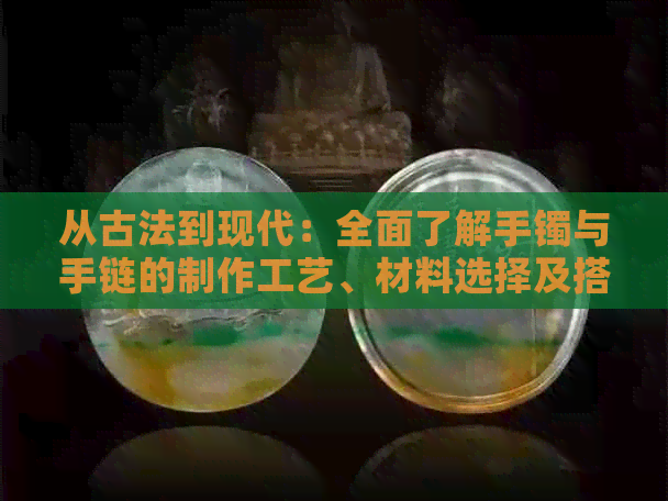 从古法到现代：全面了解手镯与手链的制作工艺、材料选择及搭配技巧