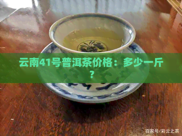 云南41号普洱茶价格：多少一斤？