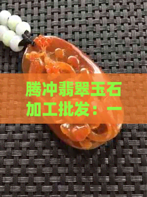 腾冲翡翠玉石加工批发：一站式解决方案，从选材到成品，助您轻松开展业务