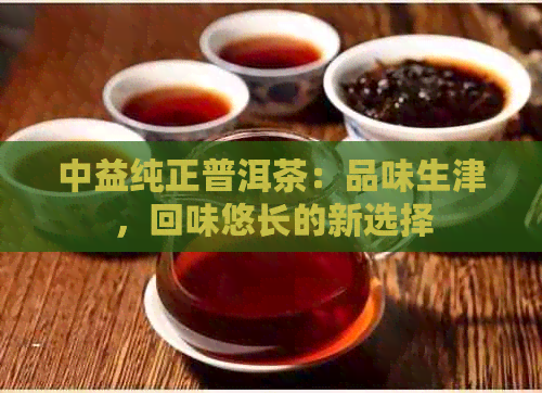 中益纯正普洱茶：品味生津，回味悠长的新选择