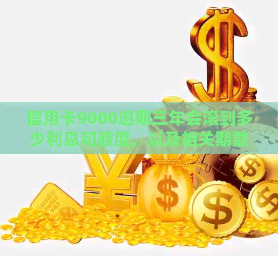 信用卡9000逾期三年会滚到多少利息和额度，以及相关期数和影响？