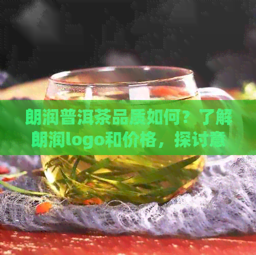 朗润普洱茶品质如何？了解朗润logo和价格，探讨意义。