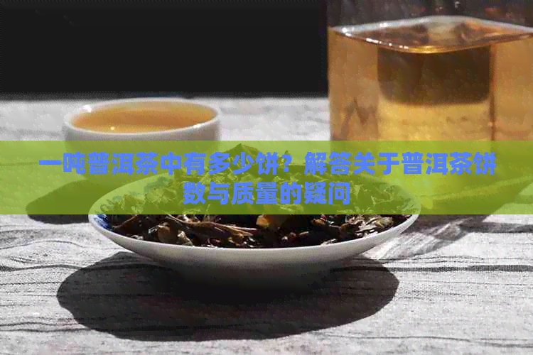 一吨普洱茶中有多少饼？解答关于普洱茶饼数与质量的疑问