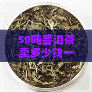 50吨普洱茶卖多少钱一斤