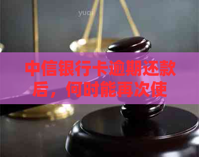 中信银行卡逾期还款后，何时能再次使用以及相关注意事项？